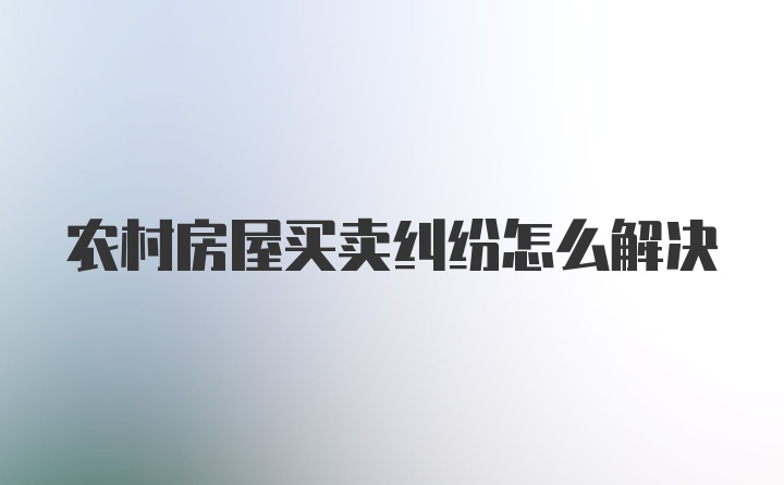 农村房屋买卖纠纷怎么解决