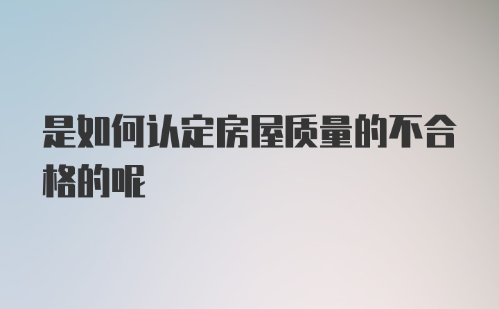 是如何认定房屋质量的不合格的呢