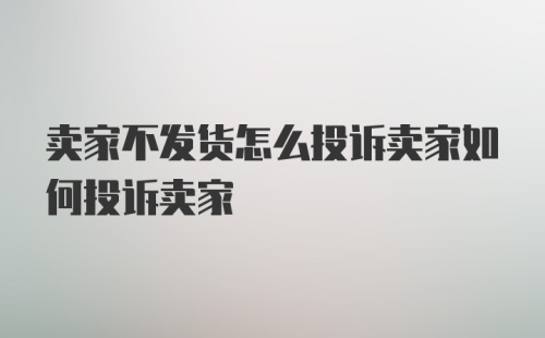 卖家不发货怎么投诉卖家如何投诉卖家