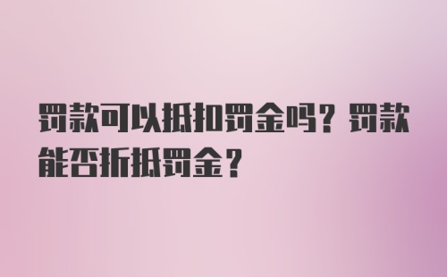 罚款可以抵扣罚金吗？罚款能否折抵罚金？