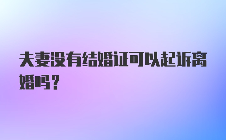 夫妻没有结婚证可以起诉离婚吗？