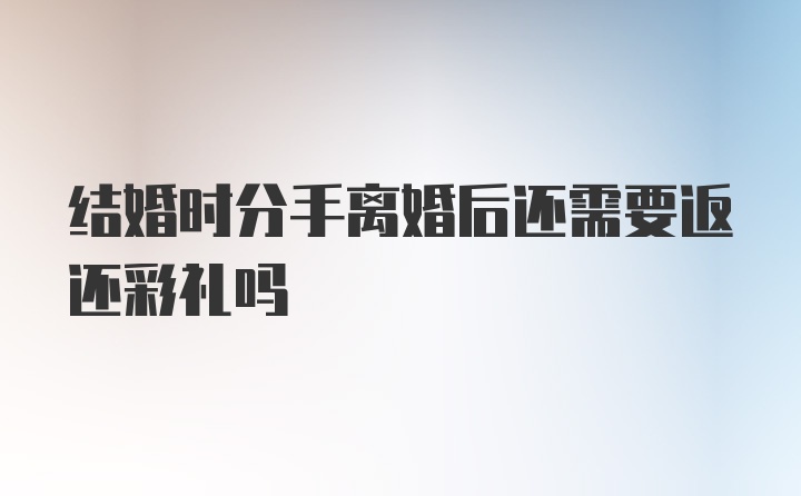 结婚时分手离婚后还需要返还彩礼吗