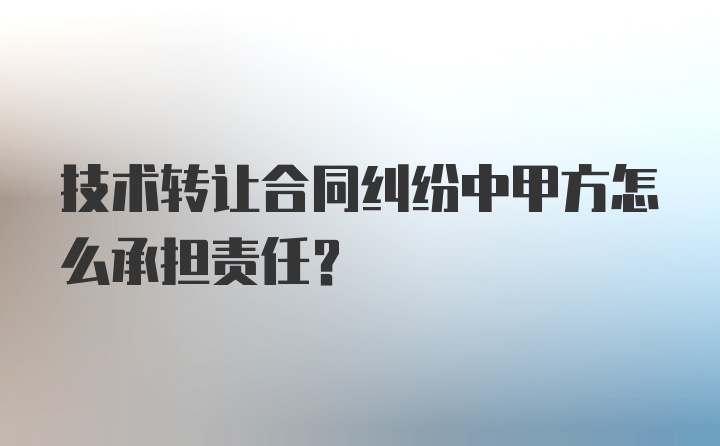 技术转让合同纠纷中甲方怎么承担责任？