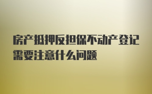 房产抵押反担保不动产登记需要注意什么问题