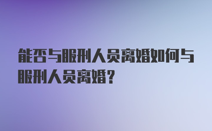 能否与服刑人员离婚如何与服刑人员离婚？