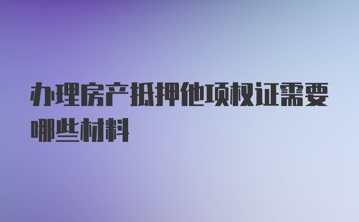 办理房产抵押他项权证需要哪些材料