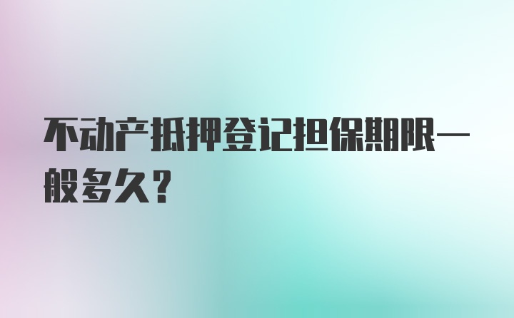 不动产抵押登记担保期限一般多久？