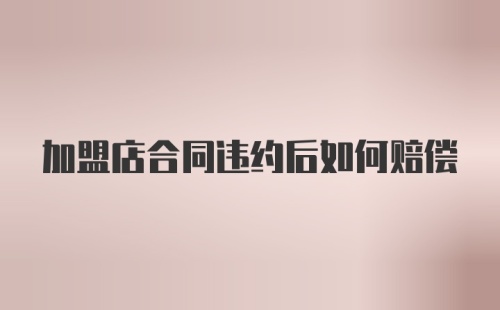 加盟店合同违约后如何赔偿