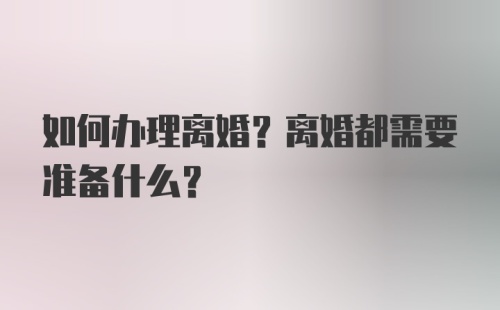 如何办理离婚？离婚都需要准备什么？