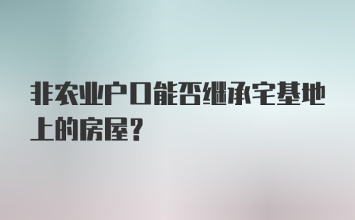 非农业户口能否继承宅基地上的房屋？