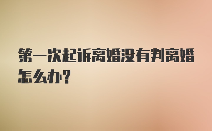 第一次起诉离婚没有判离婚怎么办？