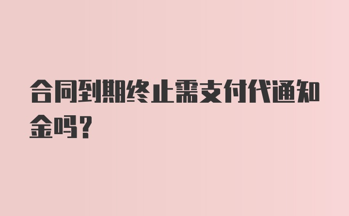 合同到期终止需支付代通知金吗？