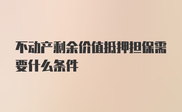 不动产剩余价值抵押担保需要什么条件