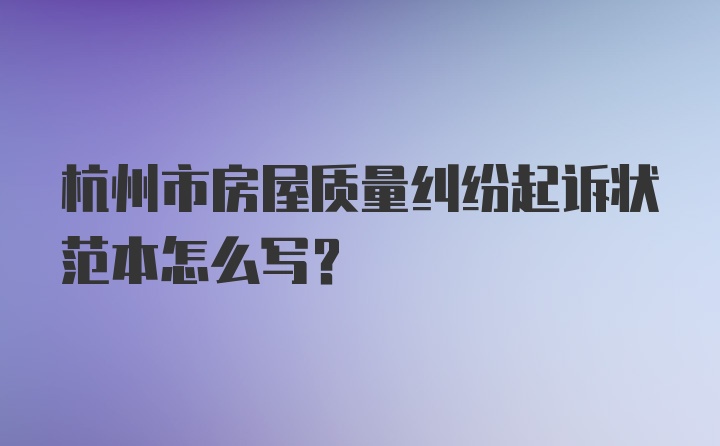 杭州市房屋质量纠纷起诉状范本怎么写？