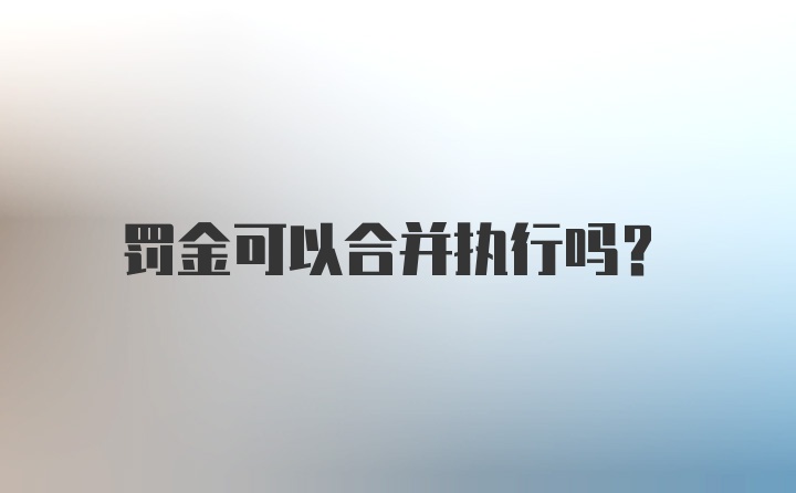 罚金可以合并执行吗？