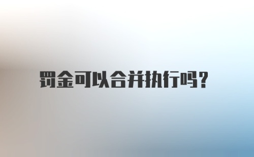 罚金可以合并执行吗？