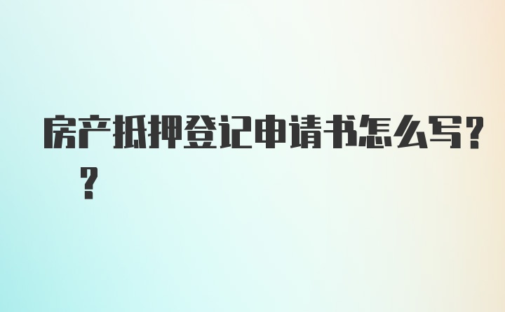 房产抵押登记申请书怎么写? ?