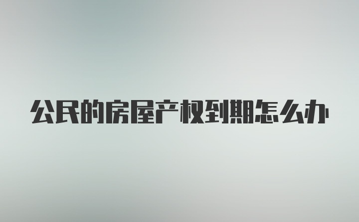 公民的房屋产权到期怎么办