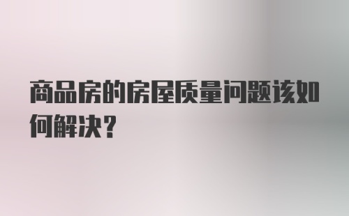 商品房的房屋质量问题该如何解决？