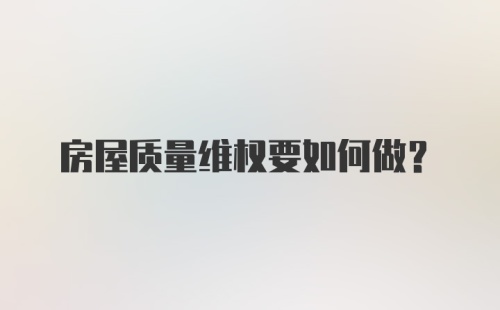 房屋质量维权要如何做？