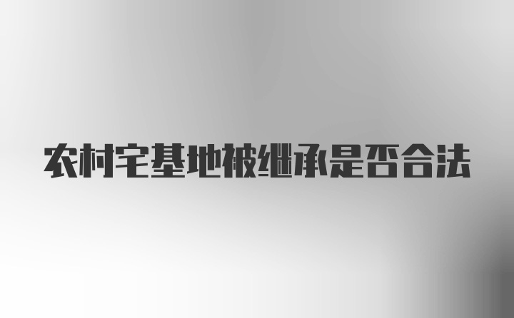 农村宅基地被继承是否合法