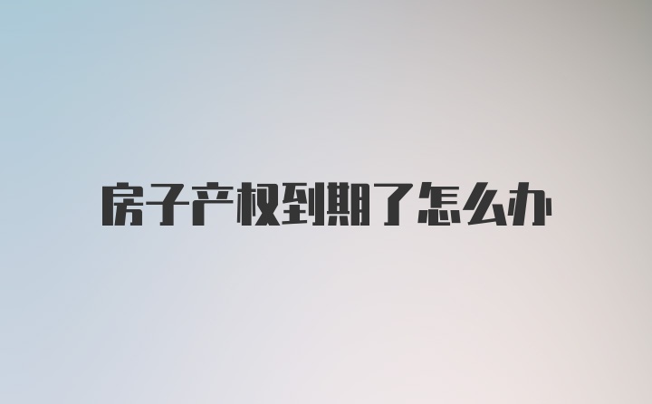 房子产权到期了怎么办