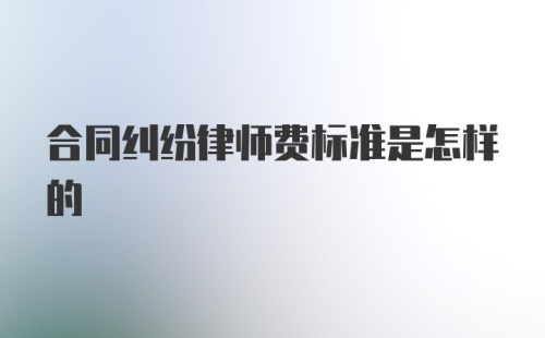 合同纠纷律师费标准是怎样的