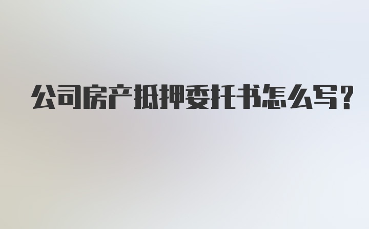 公司房产抵押委托书怎么写?