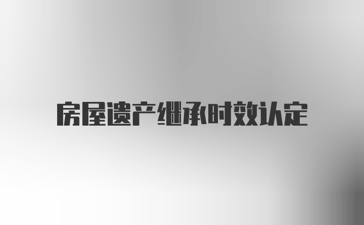 房屋遗产继承时效认定