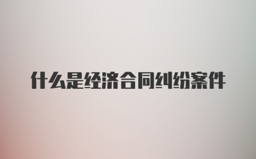 什么是经济合同纠纷案件