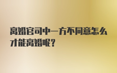 离婚官司中一方不同意怎么才能离婚呢？