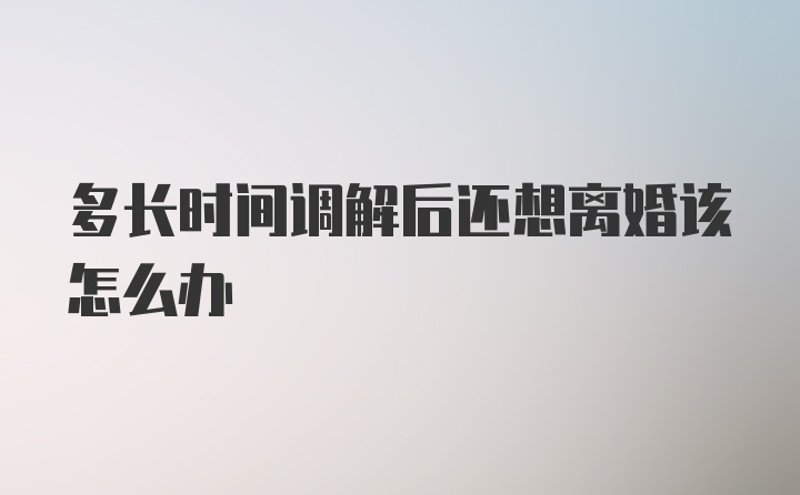 多长时间调解后还想离婚该怎么办