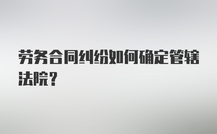 劳务合同纠纷如何确定管辖法院？