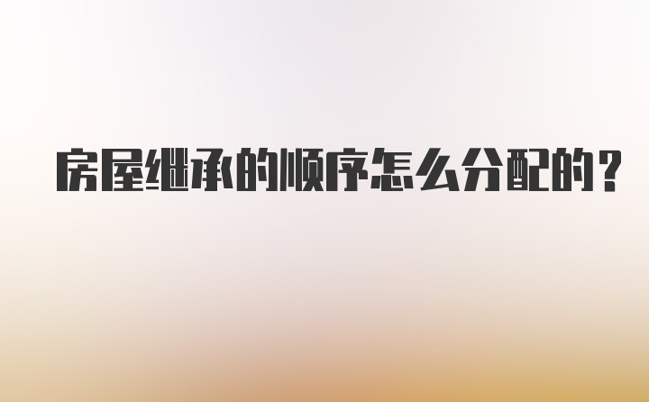 房屋继承的顺序怎么分配的？