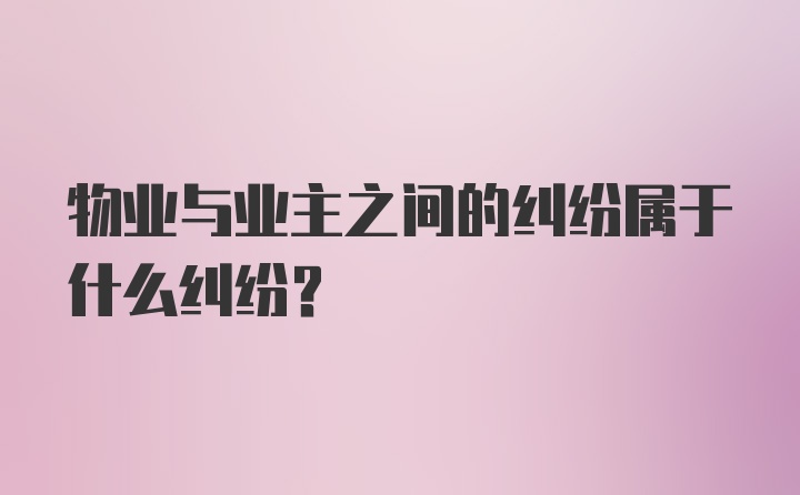 物业与业主之间的纠纷属于什么纠纷？