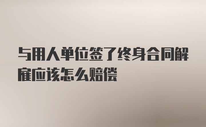 与用人单位签了终身合同解雇应该怎么赔偿