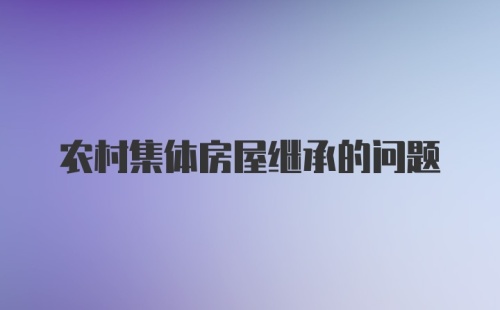 农村集体房屋继承的问题