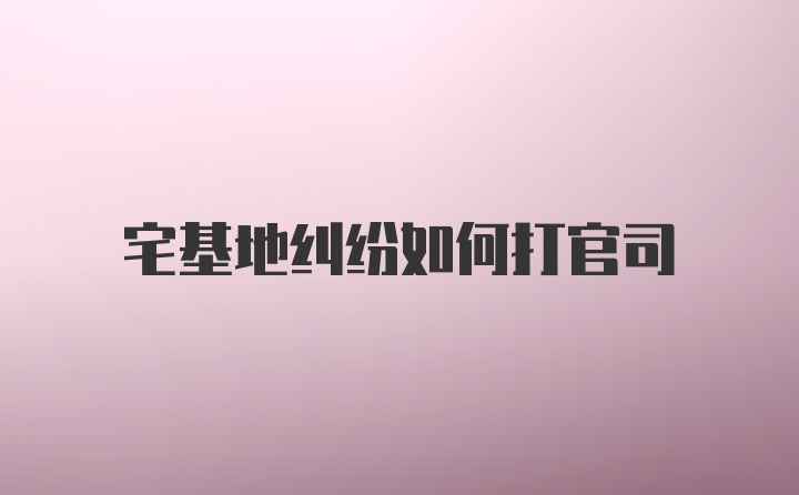 宅基地纠纷如何打官司