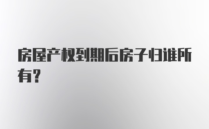 房屋产权到期后房子归谁所有?