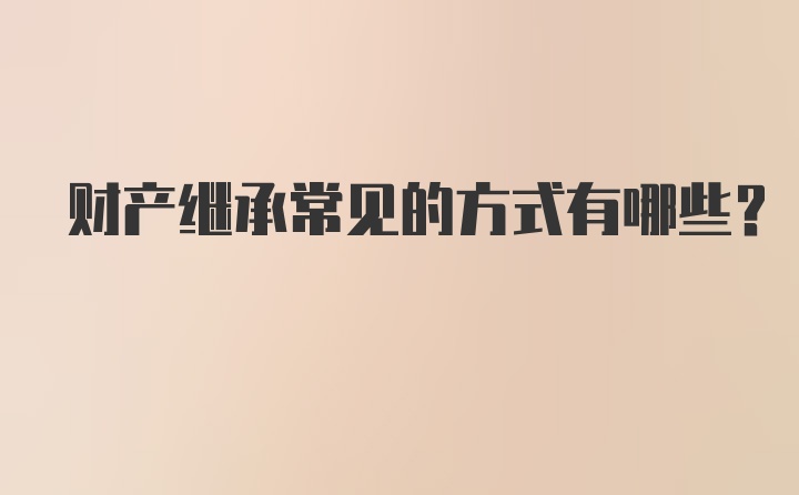 财产继承常见的方式有哪些？