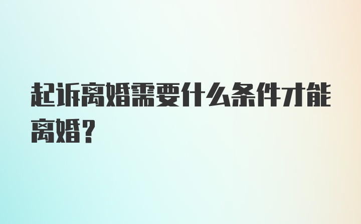 起诉离婚需要什么条件才能离婚？