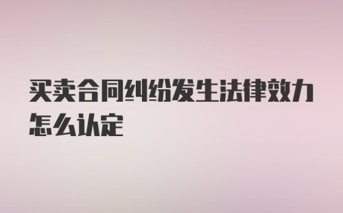 买卖合同纠纷发生法律效力怎么认定