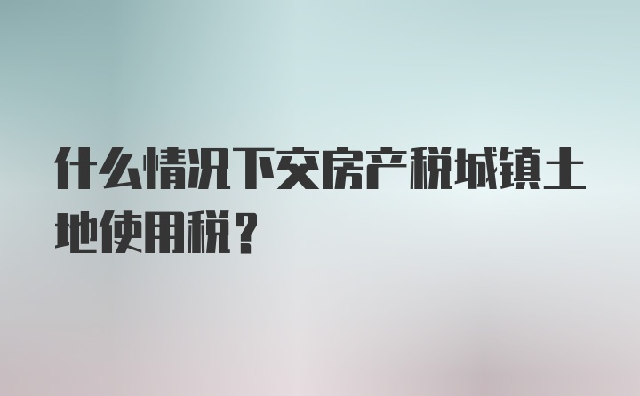 什么情况下交房产税城镇土地使用税?