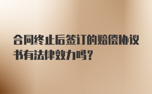 合同终止后签订的赔偿协议书有法律效力吗？