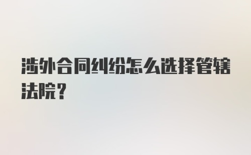 涉外合同纠纷怎么选择管辖法院？