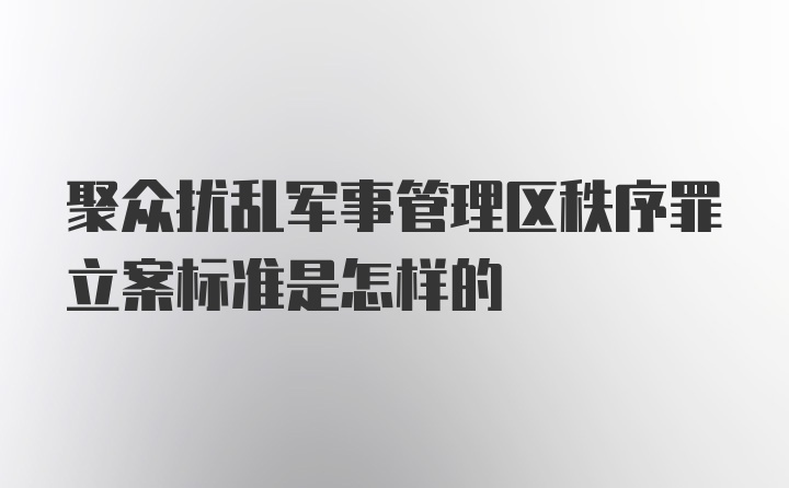 聚众扰乱军事管理区秩序罪立案标准是怎样的