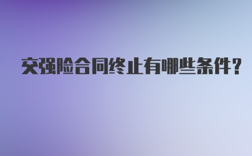 交强险合同终止有哪些条件？