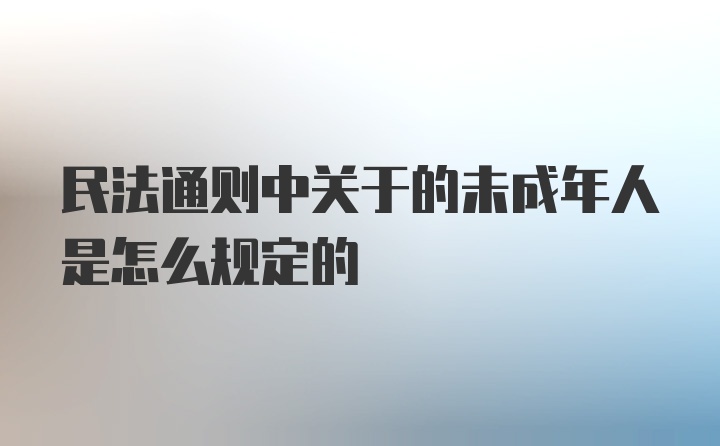 民法通则中关于的未成年人是怎么规定的