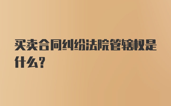 买卖合同纠纷法院管辖权是什么？