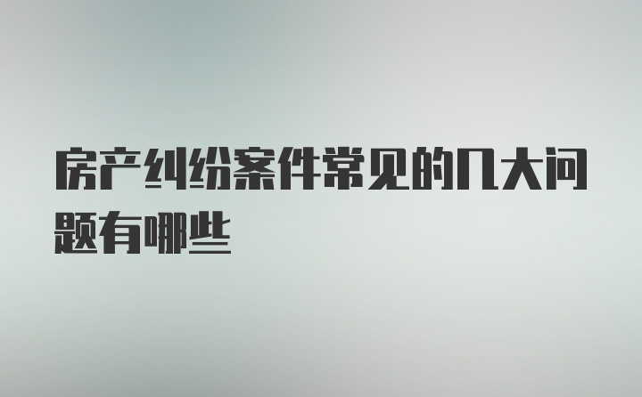 房产纠纷案件常见的几大问题有哪些